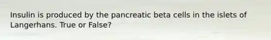 Insulin is produced by the pancreatic beta cells in the islets of Langerhans. True or False?