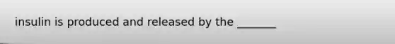 insulin is produced and released by the _______