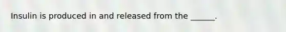 Insulin is produced in and released from the ______.