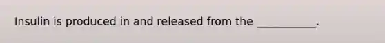 Insulin is produced in and released from the ___________.