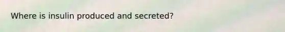 Where is insulin produced and secreted?