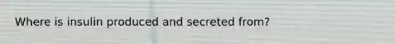 Where is insulin produced and secreted from?