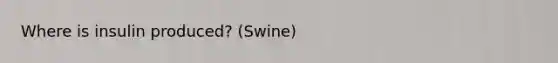 Where is insulin produced? (Swine)