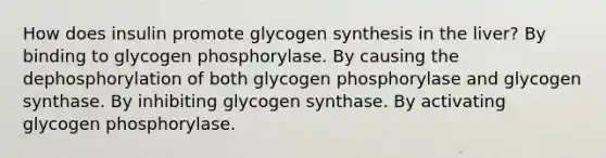 How does insulin promote glycogen synthesis in the liver? By binding to glycogen phosphorylase. By causing the dephosphorylation of both glycogen phosphorylase and glycogen synthase. By inhibiting glycogen synthase. By activating glycogen phosphorylase.