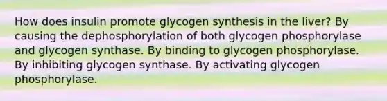 How does insulin promote glycogen synthesis in the liver? By causing the dephosphorylation of both glycogen phosphorylase and glycogen synthase. By binding to glycogen phosphorylase. By inhibiting glycogen synthase. By activating glycogen phosphorylase.