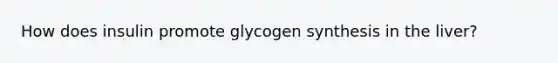 How does insulin promote glycogen synthesis in the liver?