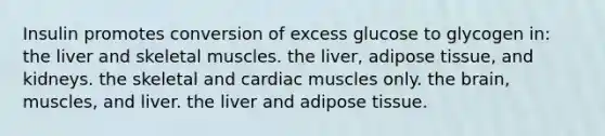 Insulin promotes conversion of excess glucose to glycogen in: the liver and skeletal muscles. the liver, adipose tissue, and kidneys. the skeletal and cardiac muscles only. the brain, muscles, and liver. the liver and adipose tissue.