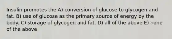 Insulin promotes the A) conversion of glucose to glycogen and fat. B) use of glucose as the primary source of energy by the body. C) storage of glycogen and fat. D) all of the above E) none of the above