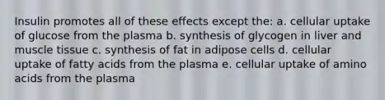 Insulin promotes all of these effects except the: a. cellular uptake of glucose from the plasma b. synthesis of glycogen in liver and muscle tissue c. synthesis of fat in adipose cells d. cellular uptake of fatty acids from the plasma e. cellular uptake of amino acids from the plasma