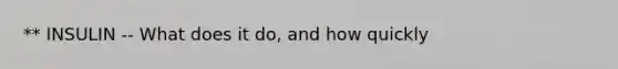 ** INSULIN -- What does it do, and how quickly