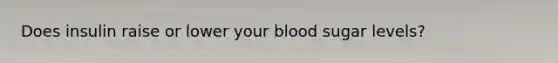 Does insulin raise or lower your blood sugar levels?