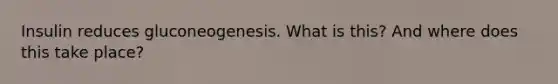 Insulin reduces gluconeogenesis. What is this? And where does this take place?