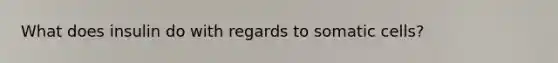 What does insulin do with regards to somatic cells?