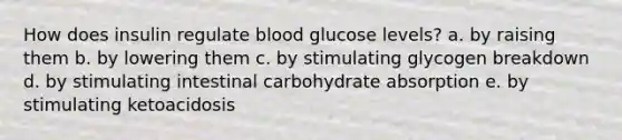 How does insulin regulate blood glucose levels? a. by raising them b. by lowering them c. by stimulating glycogen breakdown d. by stimulating intestinal carbohydrate absorption e. by stimulating ketoacidosis