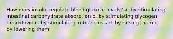 How does insulin regulate blood glucose levels? a. by stimulating intestinal carbohydrate absorption b. by stimulating glycogen breakdown c. by stimulating ketoacidosis d. by raising them e. by lowering them