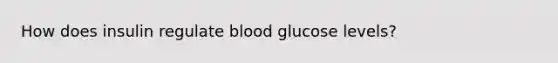 How does insulin regulate blood glucose levels?