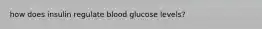 how does insulin regulate blood glucose levels?