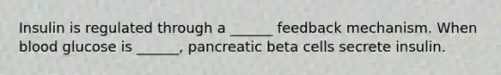 Insulin is regulated through a ______ feedback mechanism. When blood glucose is ______, pancreatic beta cells secrete insulin.