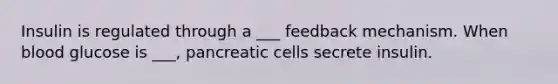 Insulin is regulated through a ___ feedback mechanism. When blood glucose is ___, pancreatic cells secrete insulin.