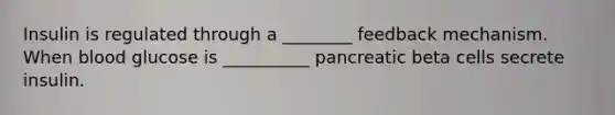 Insulin is regulated through a ________ feedback mechanism. When blood glucose is __________ pancreatic beta cells secrete insulin.