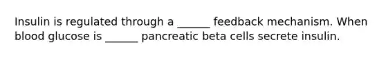 Insulin is regulated through a ______ feedback mechanism. When blood glucose is ______ pancreatic beta cells secrete insulin.