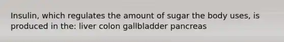 Insulin, which regulates the amount of sugar the body uses, is produced in the: liver colon gallbladder pancreas