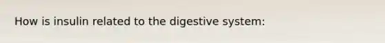 How is insulin related to the digestive system: