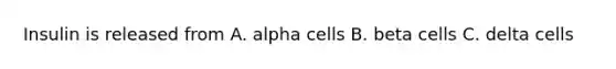 Insulin is released from A. alpha cells B. beta cells C. delta cells