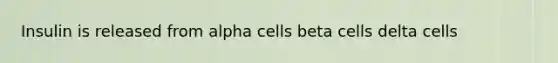 Insulin is released from alpha cells beta cells delta cells