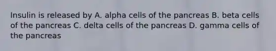 Insulin is released by A. alpha cells of the pancreas B. beta cells of the pancreas C. delta cells of the pancreas D. gamma cells of the pancreas