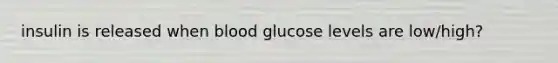 insulin is released when blood glucose levels are low/high?