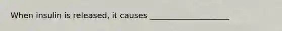 When insulin is released, it causes ____________________