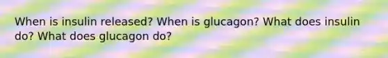 When is insulin released? When is glucagon? What does insulin do? What does glucagon do?