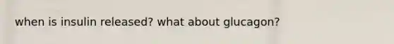 when is insulin released? what about glucagon?