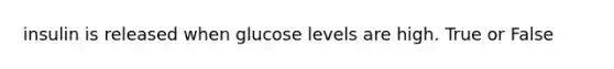 insulin is released when glucose levels are high. True or False