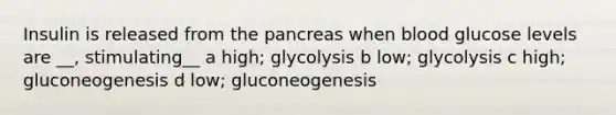 Insulin is released from the pancreas when blood glucose levels are __, stimulating__ a high; glycolysis b low; glycolysis c high; gluconeogenesis d low; gluconeogenesis