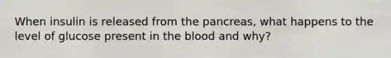 When insulin is released from the pancreas, what happens to the level of glucose present in the blood and why?