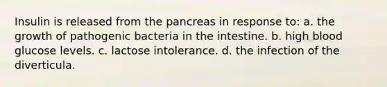 Insulin is released from the pancreas in response to: a. the growth of pathogenic bacteria in the intestine. b. high blood glucose levels. c. lactose intolerance. d. the infection of the diverticula.