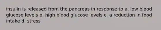 insulin is released from the pancreas in response to a. low blood glucose levels b. high blood glucose levels c. a reduction in food intake d. stress