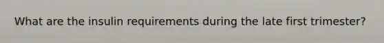 What are the insulin requirements during the late first trimester?