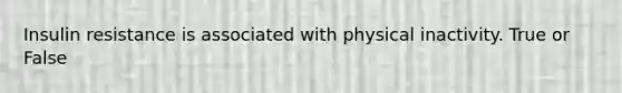 Insulin resistance is associated with physical inactivity. True or False