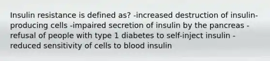 Insulin resistance is defined as? -increased destruction of insulin-producing cells -impaired secretion of insulin by the pancreas -refusal of people with type 1 diabetes to self-inject insulin -reduced sensitivity of cells to blood insulin