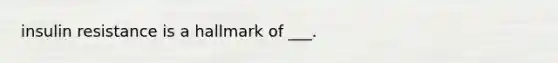 insulin resistance is a hallmark of ___.