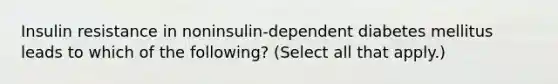 Insulin resistance in noninsulin-dependent diabetes mellitus leads to which of the following? (Select all that apply.)