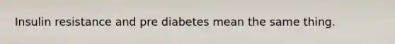 Insulin resistance and pre diabetes mean the same thing.