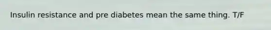 Insulin resistance and pre diabetes mean the same thing. T/F