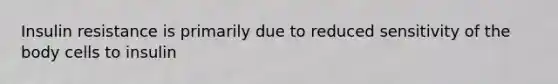 Insulin resistance is primarily due to reduced sensitivity of the body cells to insulin