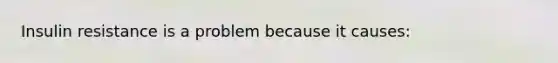 Insulin resistance is a problem because it causes: