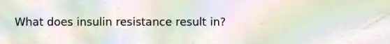 What does insulin resistance result in?