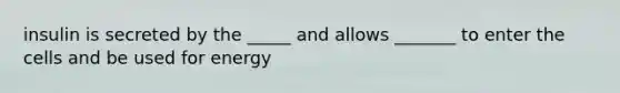 insulin is secreted by the _____ and allows _______ to enter the cells and be used for energy